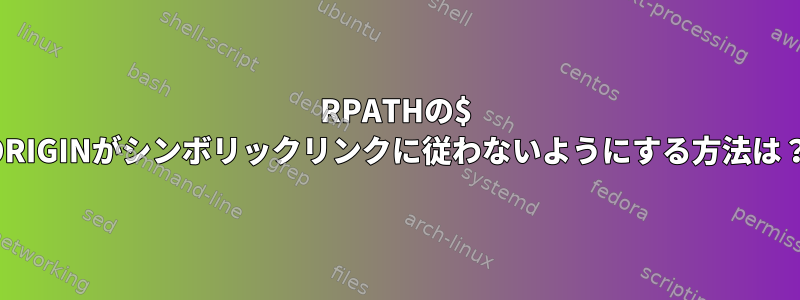 RPATHの$ ORIGINがシンボリックリンクに従わないようにする方法は？