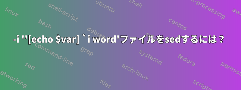 -i ''[echo $var] `i word'ファイルをsedするには？