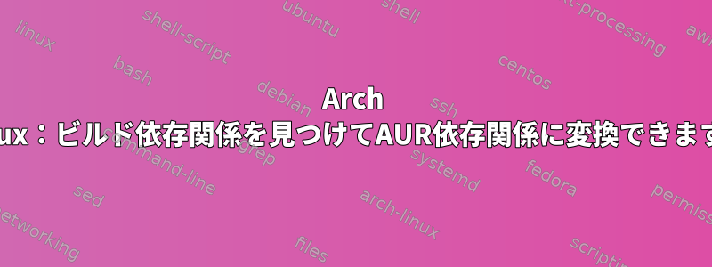 Arch Linux：ビルド依存関係を見つけてAUR依存関係に変換できます。