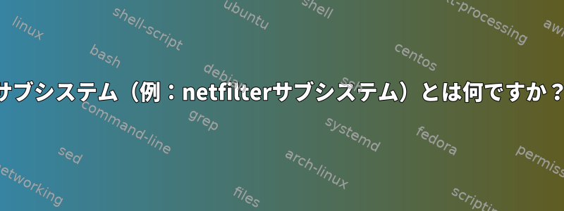 サブシステム（例：netfilterサブシステム）とは何ですか？