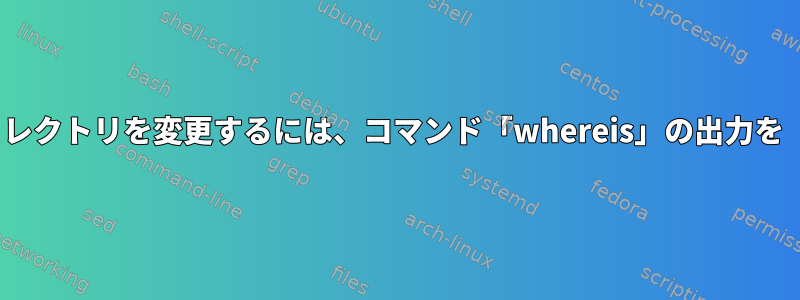 1つのステップでディレクトリを変更するには、コマンド「whereis」の出力を「cd」に渡します。