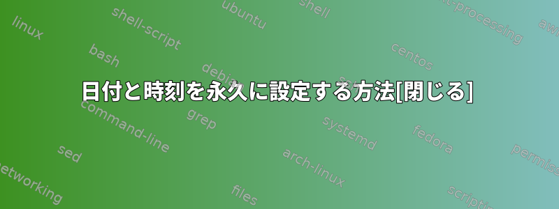 日付と時刻を永久に設定する方法[閉じる]