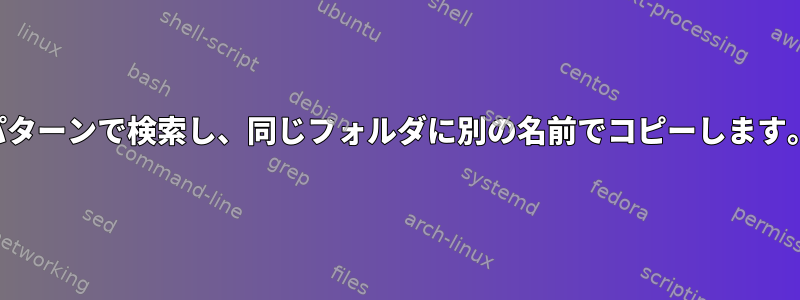 パターンで検索し、同じフォルダに別の名前でコピーします。