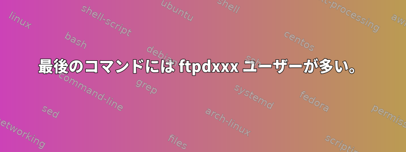 最後のコマンドには ftpdxxx ユーザーが多い。