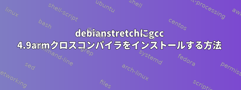 debianstretchにgcc 4.9armクロスコンパイラをインストールする方法