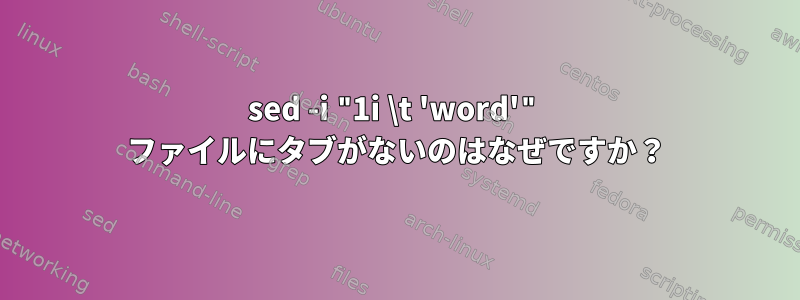 sed -i "1i \t 'word'" ファイルにタブがないのはなぜですか？