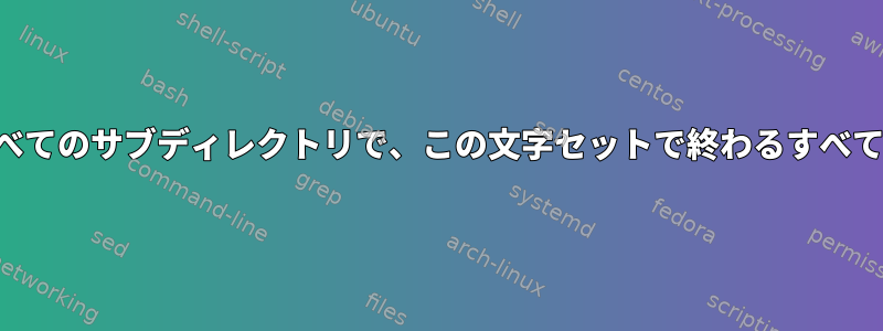 この文字セットで終わらないすべてのサブディレクトリで、この文字セットで終わるすべてのファイルを一覧表示します。