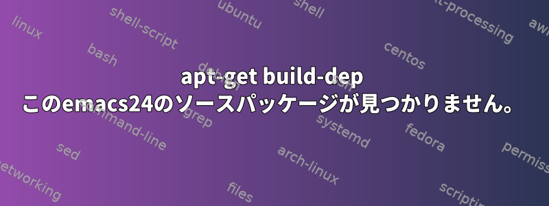 apt-get build-dep このemacs24のソースパッケージが見つかりません。