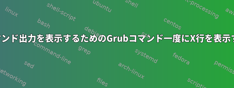 コマンド出力を表示するためのGrubコマンド一度にX行を表示する