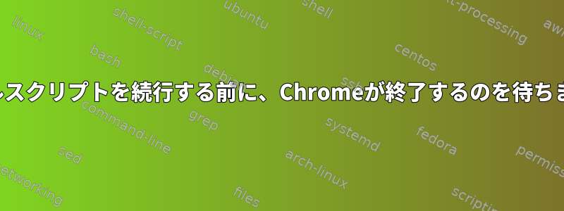 シェルスクリプトを続行する前に、Chromeが終了するのを待ちます。