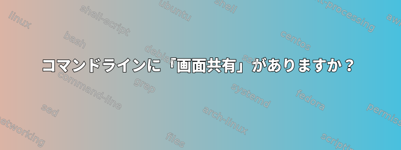 コマンドラインに「画面共有」がありますか？