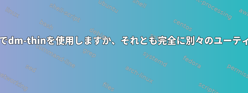 lvm-thinは以下でdm-thinを使用しますか、それとも完全に別々のユーティリティですか？