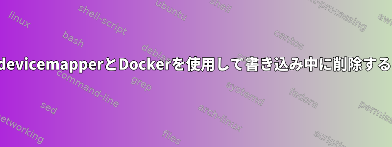 devicemapperとDockerを使用して書き込み中に削除する