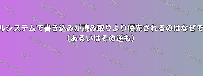 ファイルシステムで書き込みが読み取りより優先されるのはなぜですか？ （あるいはその逆も）