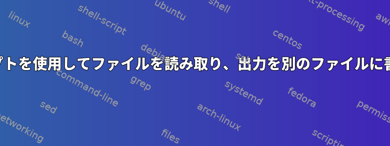 シェルスクリプトを使用してファイルを読み取り、出力を別のファイルに書き込みます。