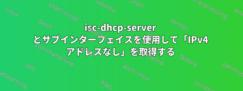 isc-dhcp-server とサブインターフェイスを使用して「IPv4 アドレスなし」を取得する