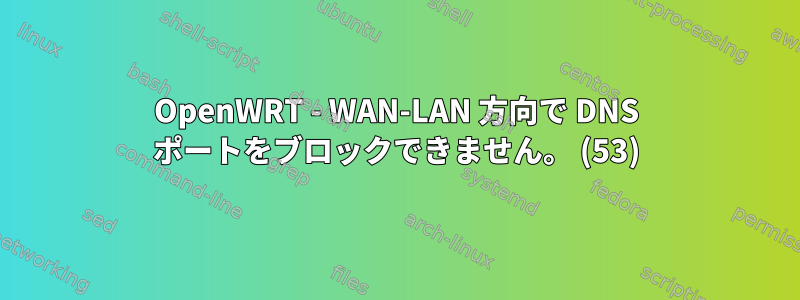 OpenWRT - WAN-LAN 方向で DNS ポートをブロックできません。 (53)