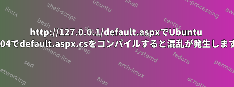 http://127.0.0.1/default.aspxでUbuntu 16.04でdefault.aspx.csをコンパイルすると混乱が発生します。