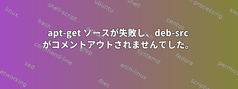 apt-get ソースが失敗し、deb-src がコメントアウトされませんでした。