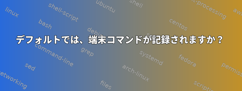 デフォルトでは、端末コマンドが記録されますか？