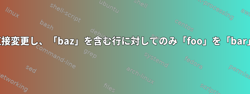 既存のファイルを直接変更し、「baz」を含む行に対してのみ「foo」を「bar」に置き換えます。