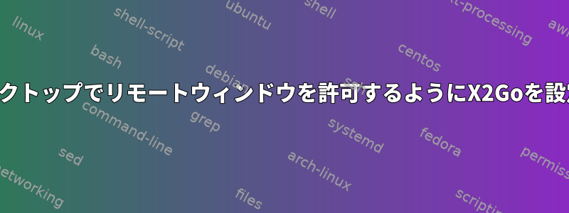 ローカルデスクトップでリモートウィンドウを許可するようにX2Goを設定しますか？