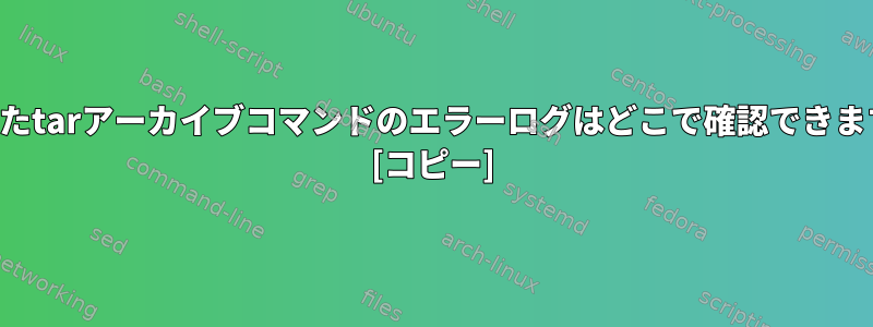 完了したtarアーカイブコマンドのエラーログはどこで確認できますか？ [コピー]