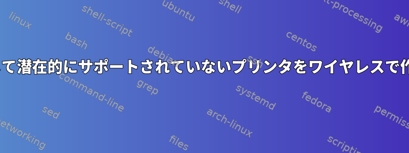 CUPSを使用して潜在的にサポートされていないプリンタをワイヤレスで作成しますか？