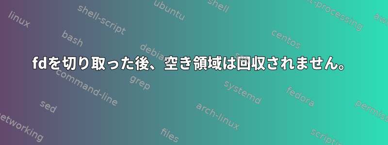 fdを切り取った後、空き領域は回収されません。