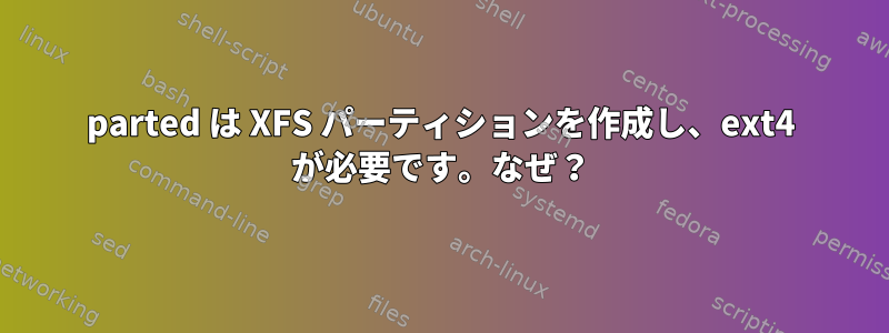 parted は XFS パーティションを作成し、ext4 が必要です。なぜ？