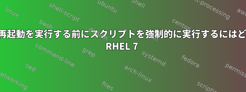シャットダウンまたは再起動を実行する前にスクリプトを強制的に実行するにはどうすればよいですか？ RHEL 7
