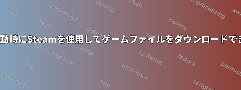 Linuxの起動時にSteamを使用してゲームファイルをダウンロードできますか？