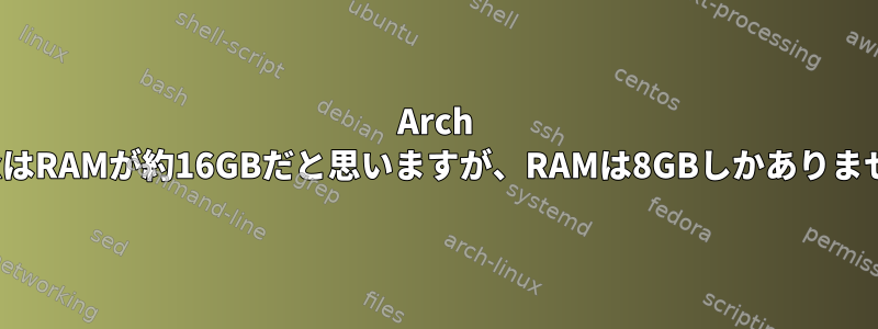 Arch LinuxはRAMが約16GBだと思いますが、RAMは8GBしかありません。