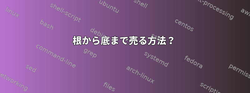 根から底まで売る方法？