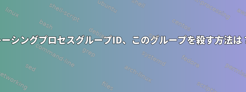 レーシングプロセスグループID、このグループを殺す方法は？