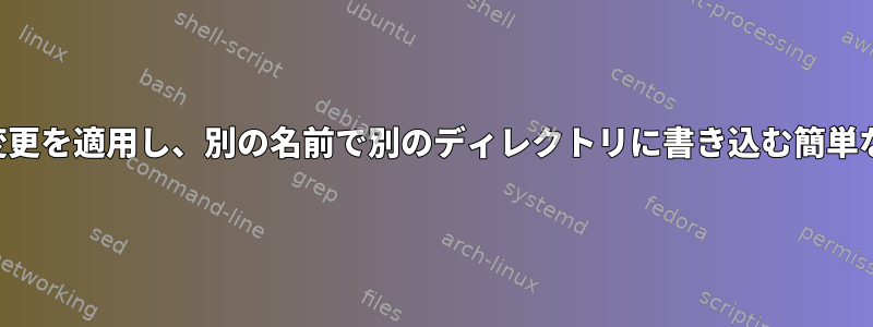 ファイルを探して、変更を適用し、別の名前で別のディレクトリに書き込む簡単な方法はありますか？