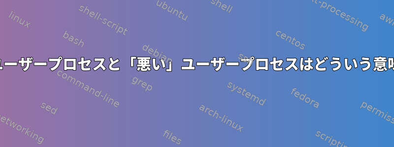 「良い」ユーザープロセスと「悪い」ユーザープロセスはどういう意味ですか？