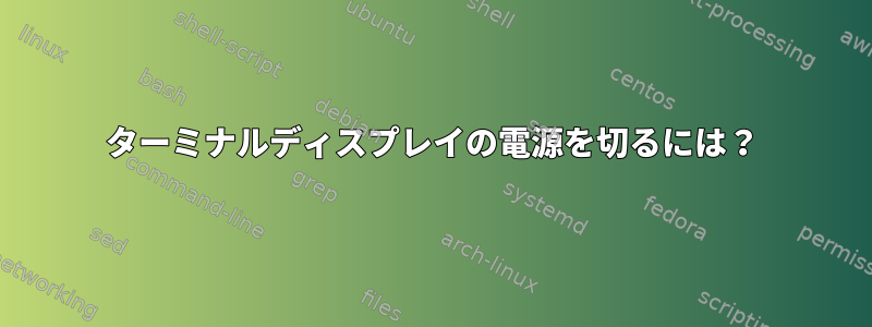 ターミナルディスプレイの電源を切るには？