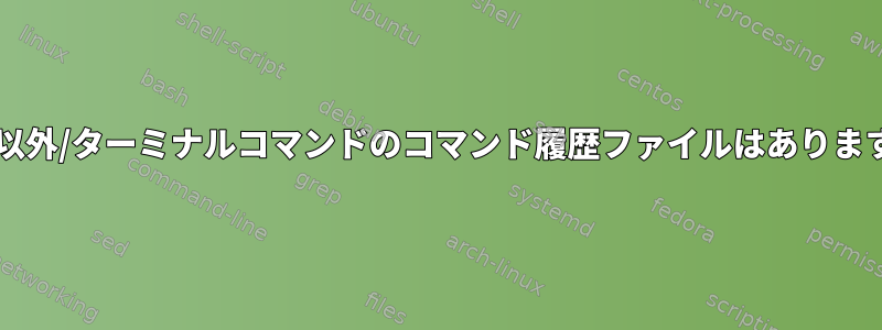 Bash以外/ターミナルコマンドのコマンド履歴ファイルはありますか？