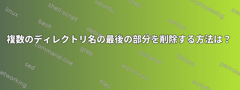 複数のディレクトリ名の最後の部分を削除する方法は？