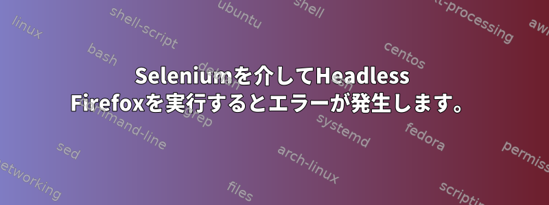 Seleniumを介してHeadless Firefoxを実行するとエラーが発生します。