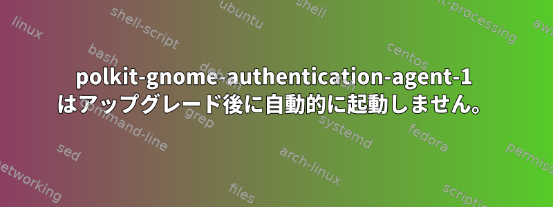 polkit-gnome-authentication-agent-1 はアップグレード後に自動的に起動しません。