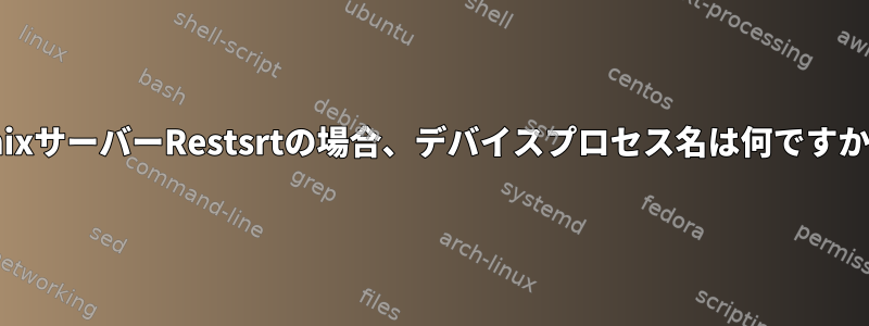 UnixサーバーRestsrtの場合、デバイスプロセス名は何ですか？