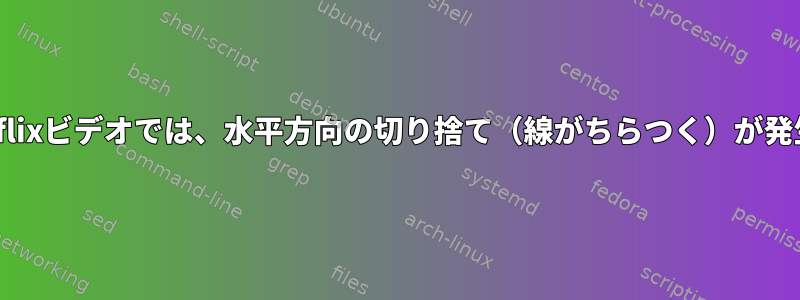 一部のNetflixビデオでは、水平方向の切り捨て（線がちらつく）が発生します。