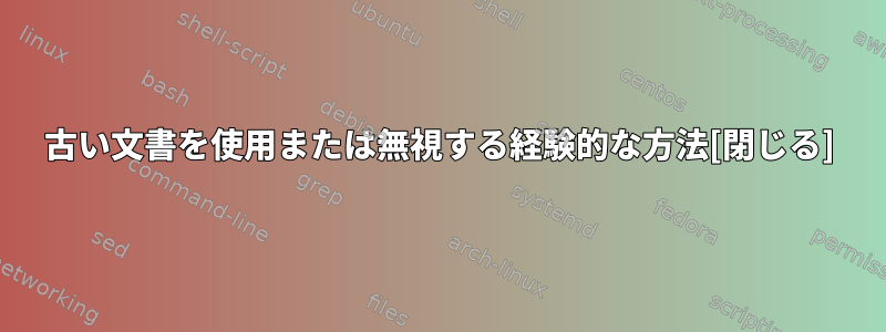 古い文書を使用または無視する経験的な方法[閉じる]