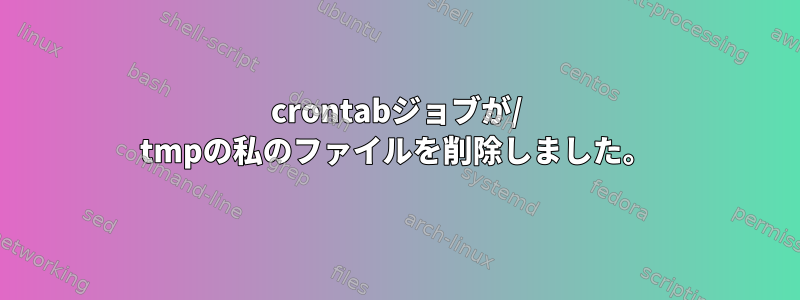 crontabジョブが/ tmpの私のファイルを削除しました。