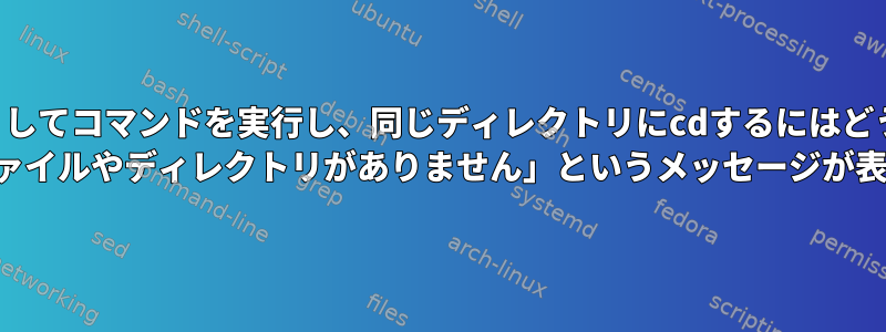 ディレクトリを引数としてコマンドを実行し、同じディレクトリにcdするにはどうすればよいですか？ 「該当するファイルやディレクトリがありません」というメッセージが表示されます。