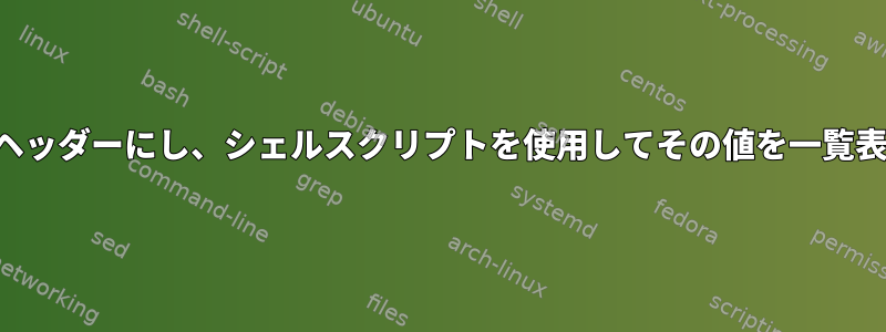 最初の列をヘッダーにし、シェルスクリプトを使用してその値を一覧表示します。