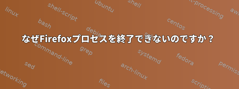 なぜFirefoxプロセスを終了できないのですか？