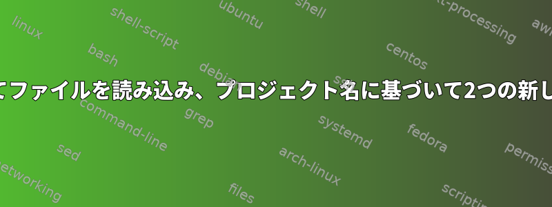 シェルスクリプトを使用してファイルを読み込み、プロジェクト名に基づいて2つの新しいファイルを作成します。